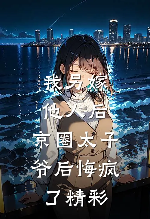 我另嫁他人后，京圈太子爷后悔疯了精彩