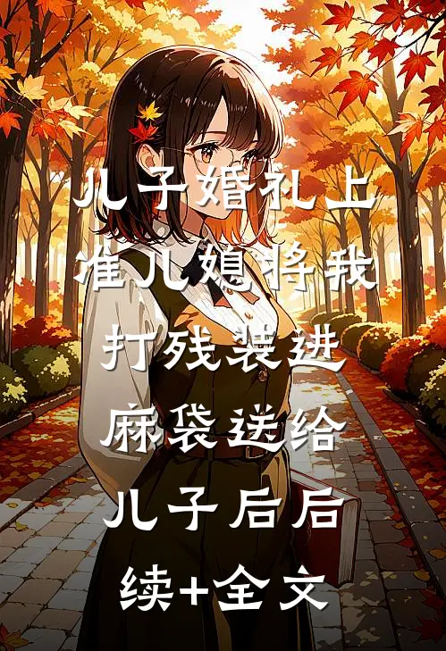 儿子婚礼上，准儿媳将我打残装进麻袋送给儿子后后续+全文