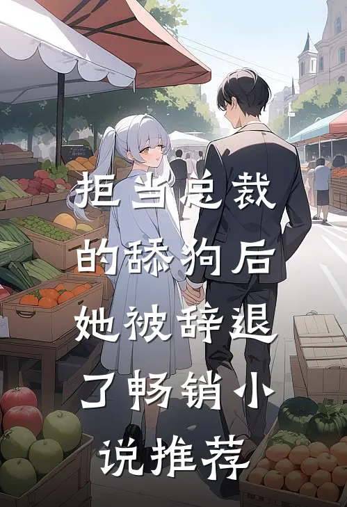 拒当总裁的舔狗后，她被辞退了畅销小说推荐