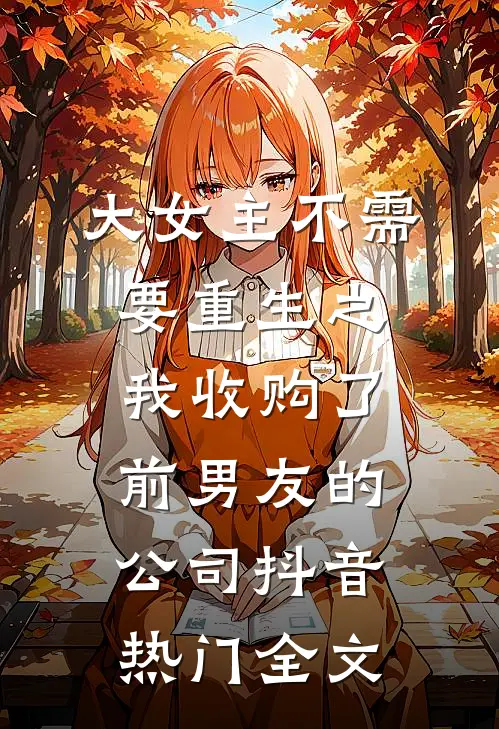 大女主不需要重生之我收购了前男友的公司抖音热门全文