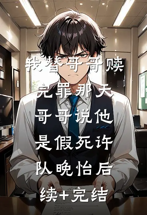 我替哥哥赎完罪那天，哥哥说他是假死许队晚怡后续+完结