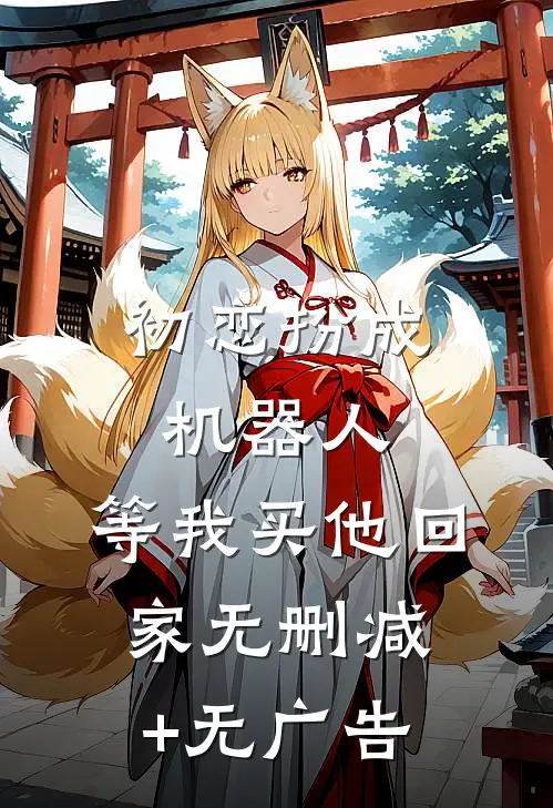 初恋扮成机器人，等我买他回家无删减+无广告