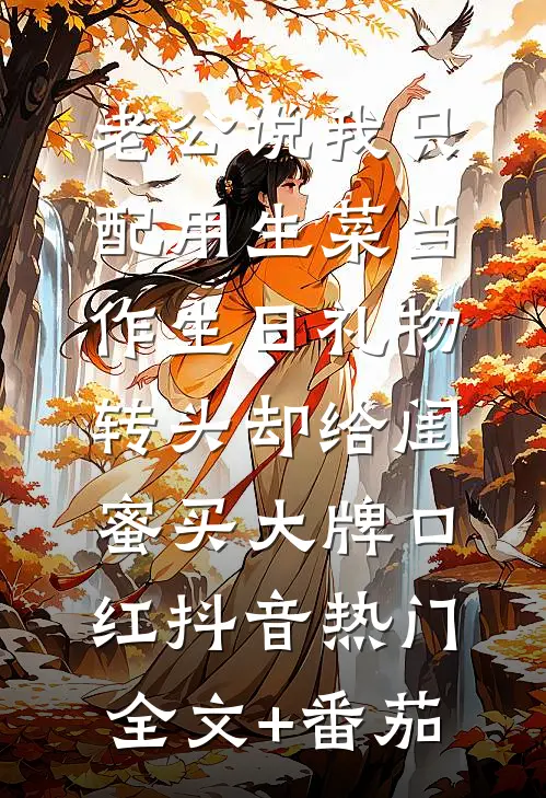 老公说我只配用生菜当作生日礼物，转头却给闺蜜买大牌口红抖音热门全文+番茄
