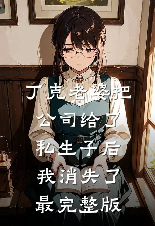 丁克老婆把公司给了私生子后，我消失了最完整版