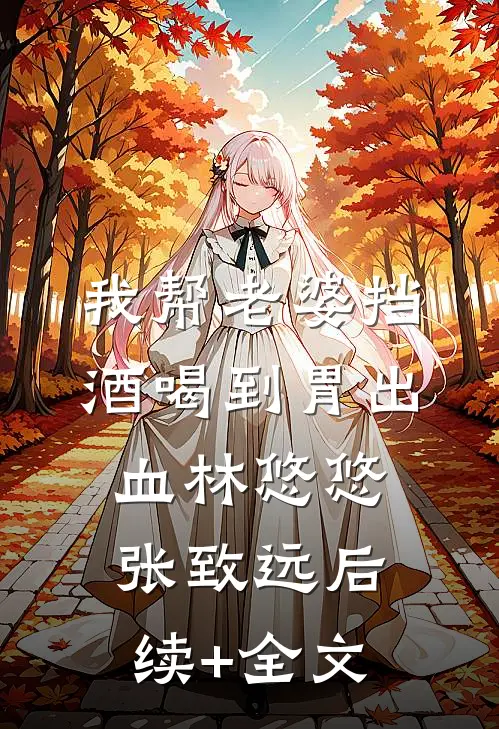 我帮老婆挡酒喝到胃出血林悠悠张致远后续+全文