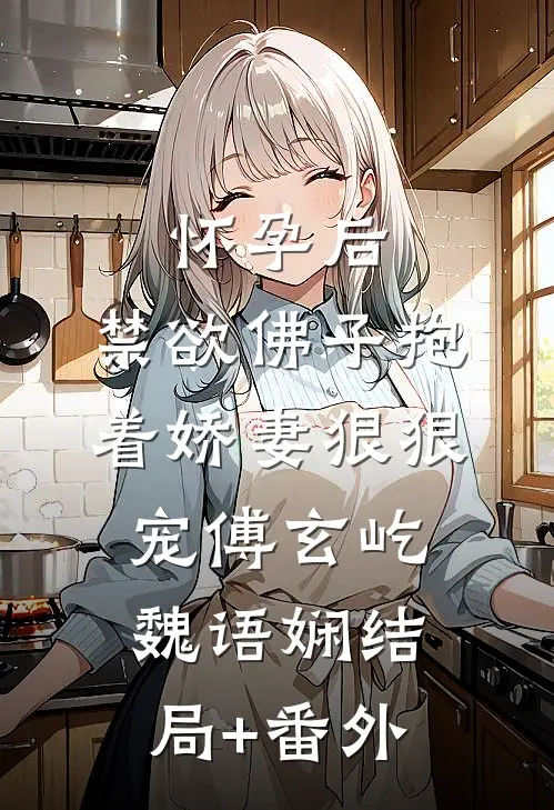 怀孕后，禁欲佛子抱着娇妻狠狠宠傅玄屹魏语娴结局+番外
