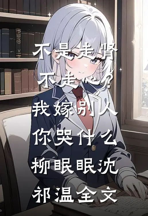 不是走肾不走心？我嫁别人你哭什么柳眠眠沈祁温全文