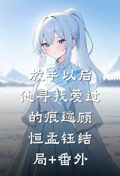放手以后，他寻找爱过的痕迹顾恒孟钰结局+番外