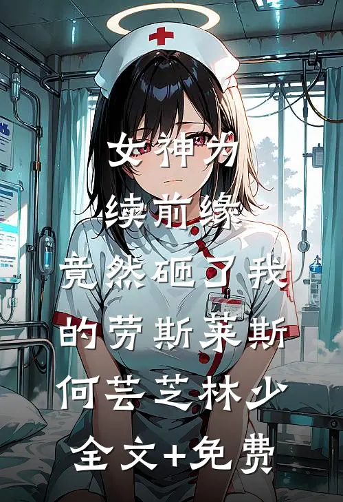 女神为续前缘，竟然砸了我的劳斯莱斯何芸芝林少全文+免费