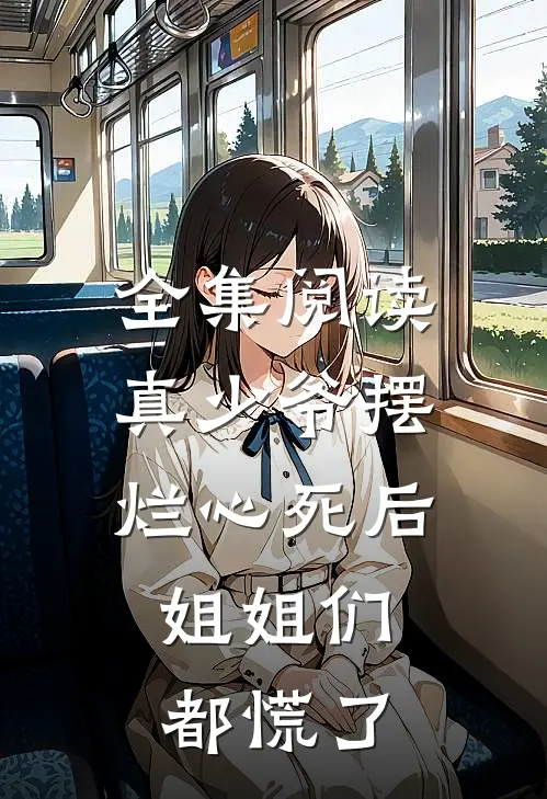 全集阅读真少爷摆烂心死后，姐姐们都慌了