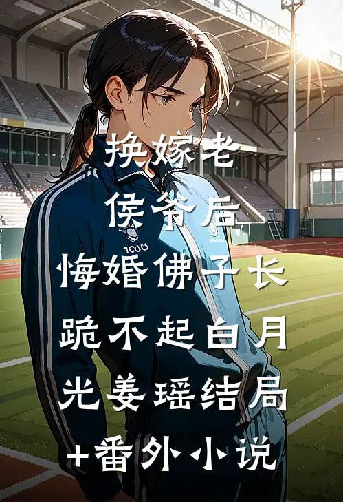 换嫁老侯爷后，悔婚佛子长跪不起白月光姜瑶结局+番外小说