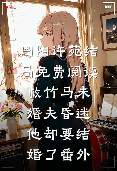 周阳许苑结局免费阅读救竹马未婚夫昏迷，他却要结婚了番外