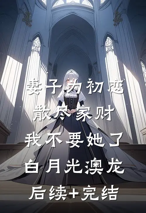 妻子为初恋散尽家财，我不要她了白月光澳龙后续+完结
