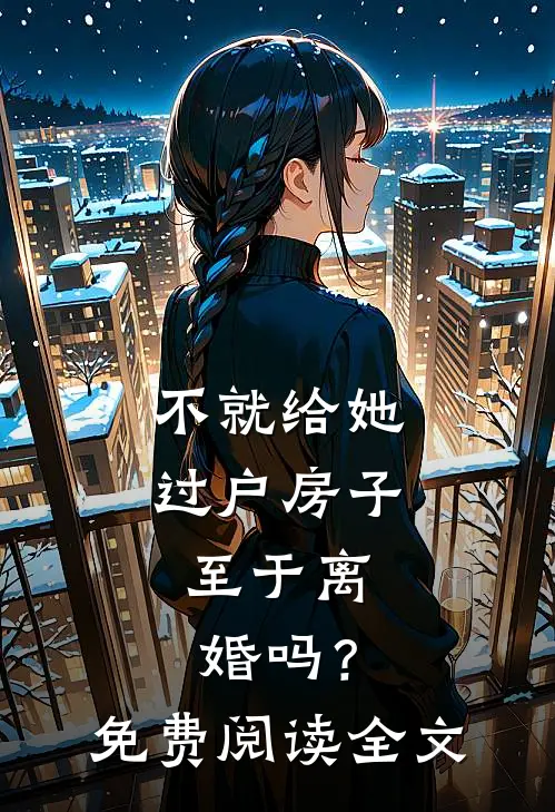 不就给她过户房子，至于离婚吗？免费阅读全文