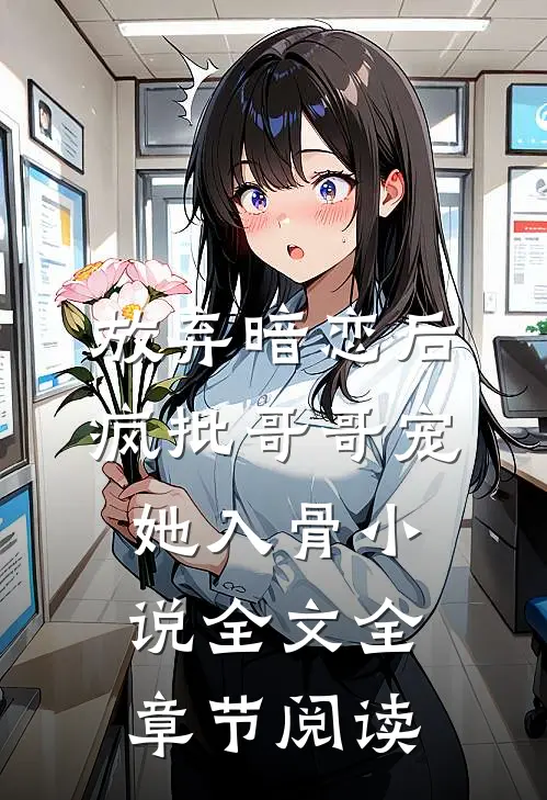 放弃暗恋后，疯批哥哥宠她入骨小说全文全章节阅读