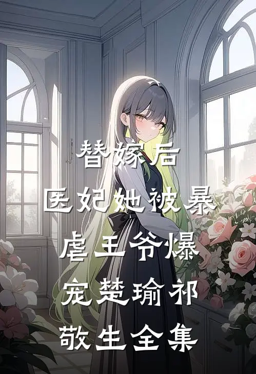 替嫁后，医妃她被暴虐王爷爆宠楚瑜祁敬生 全集