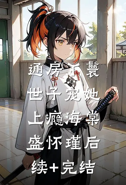 通房丫鬟，世子宠她上瘾海棠盛怀瑾后续+完结