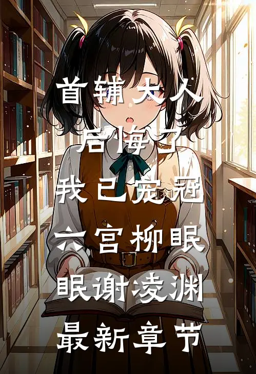 首辅大人后悔了，我已宠冠六宫柳眠眠谢凌渊最新章节