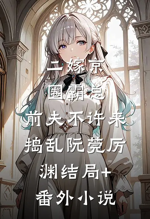 二嫁京圈霸总，前夫不许来捣乱阮莞厉渊结局+番外小说
