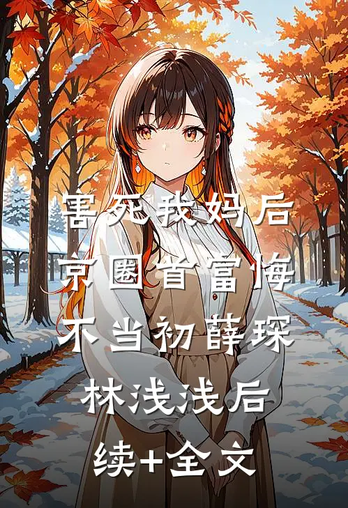 害死我妈后，京圈首富悔不当初薛琛林浅浅后续+全文