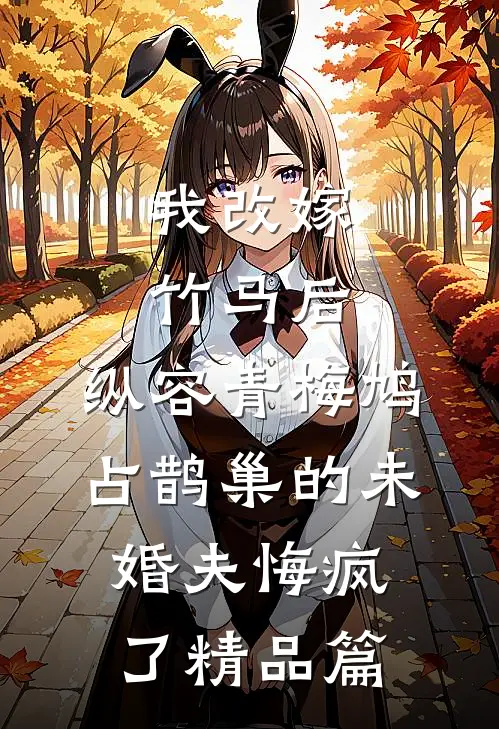 我改嫁竹马后，纵容青梅鸠占鹊巢的未婚夫悔疯了精品篇