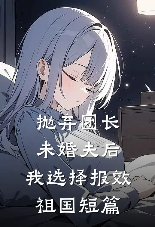 抛弃团长未婚夫后，我选择报效祖国短篇