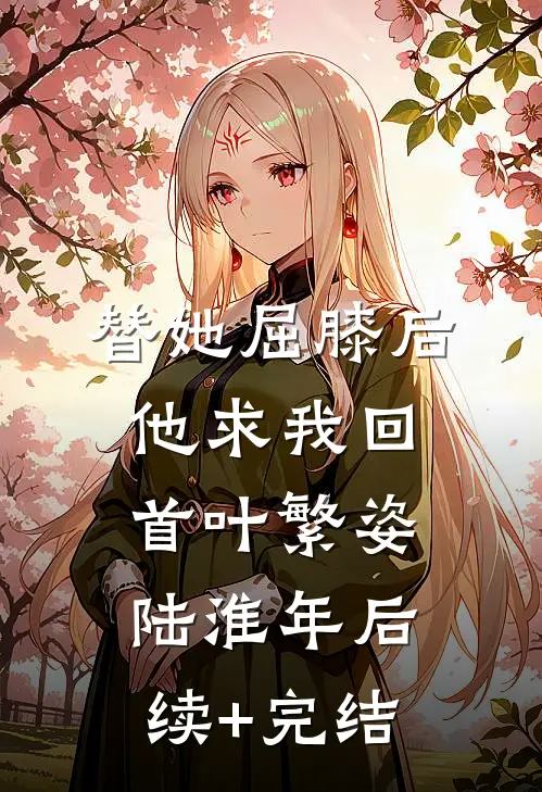 替她屈膝后，他求我回首叶繁姿陆淮年后续+完结