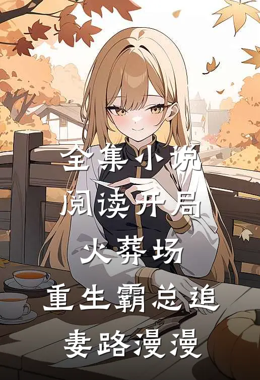 全集小说阅读开局火葬场，重生霸总追妻路漫漫