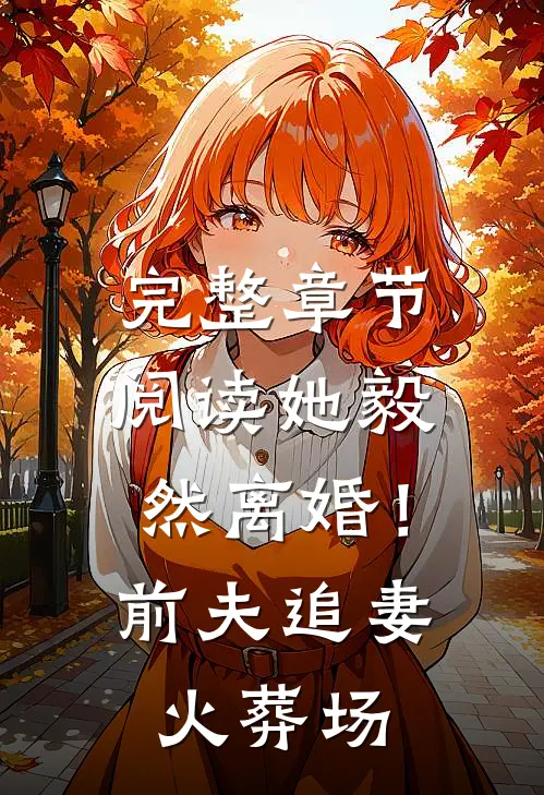 完整章节阅读她毅然离婚！前夫追妻火葬场
