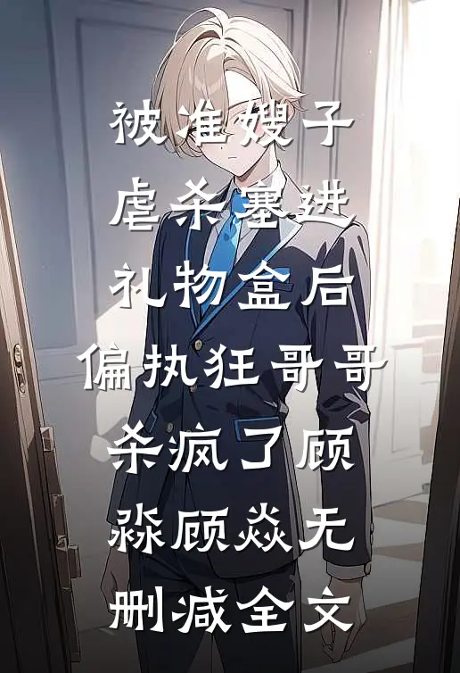 被准嫂子虐杀塞进礼物盒后，偏执狂哥哥杀疯了顾淼顾焱无删减全文
