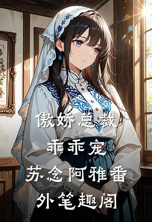 傲娇总裁乖乖宠：苏念阿雅番外笔趣阁