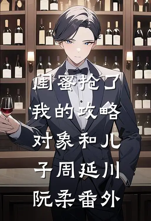 闺蜜抢了我的攻略对象和儿子周延川阮柔 番外