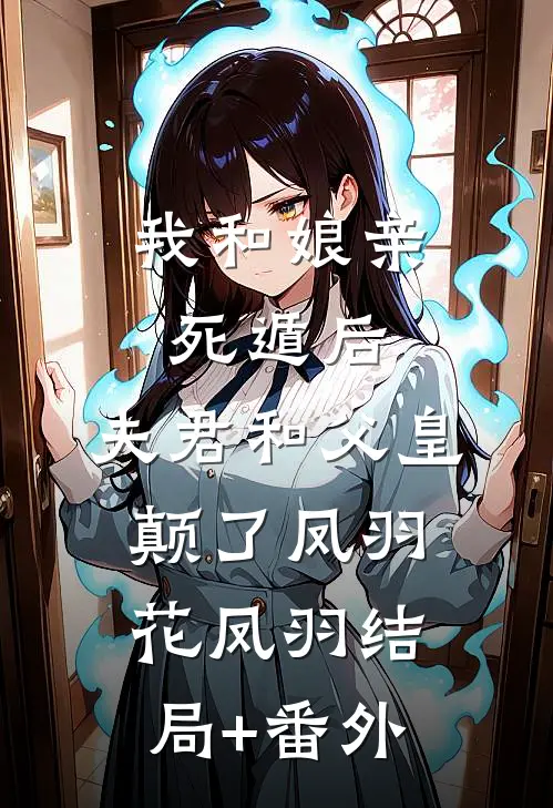 我和娘亲死遁后，夫君和父皇颠了凤羽花凤羽结局+番外