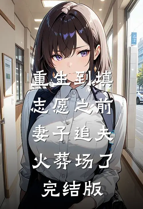 重生到填志愿之前，妻子追夫火葬场了完结版