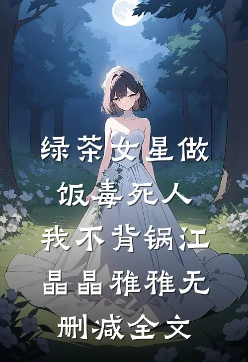绿茶女星做饭毒死人，我不背锅江晶晶雅雅无删减全文