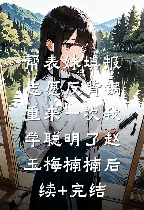 帮表妹填报志愿反背锅，重来一次我学聪明了赵玉梅楠楠后续+完结