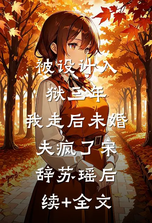 被设计入狱三年，我走后未婚夫疯了宋辞苏瑶后续+全文