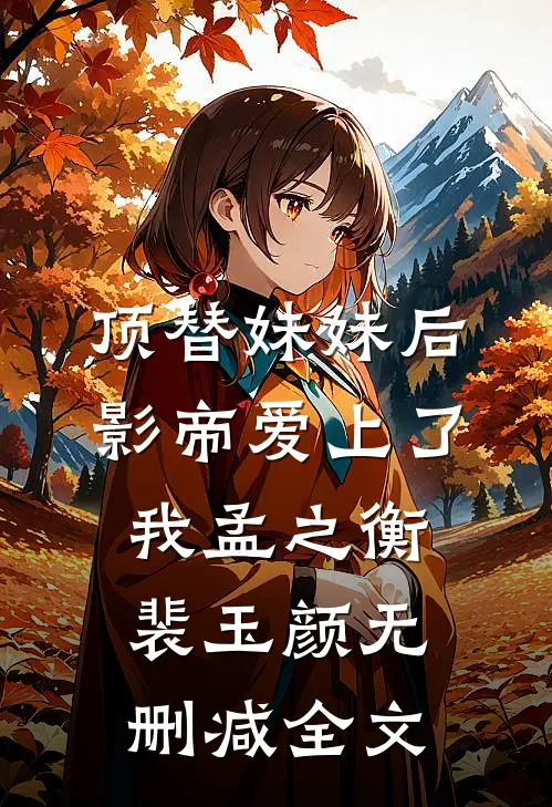 顶替妹妹后，影帝爱上了我孟之衡裴玉颜无删减全文