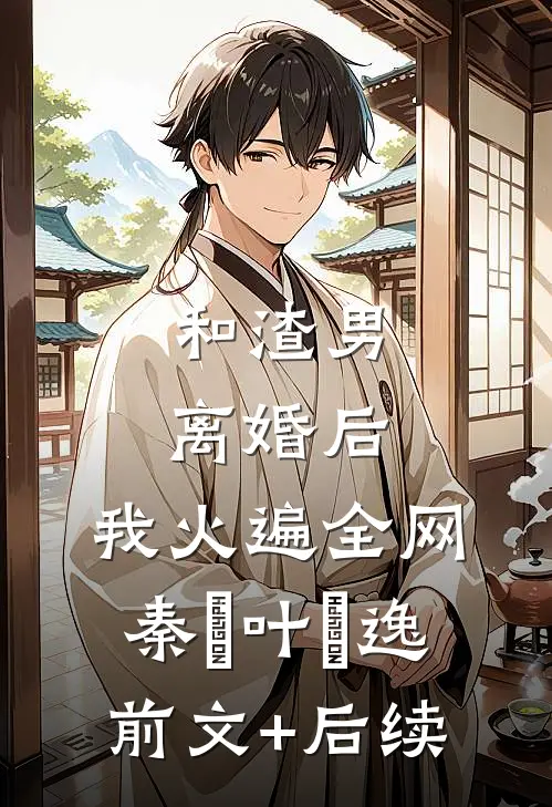 和渣男离婚后，我火遍全网秦樰叶炆逸前文+后续