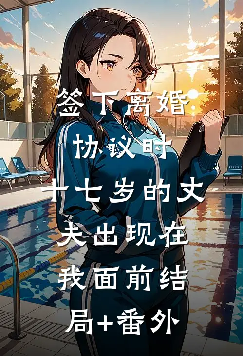 签下离婚协议时，十七岁的丈夫出现在我面前结局+番外