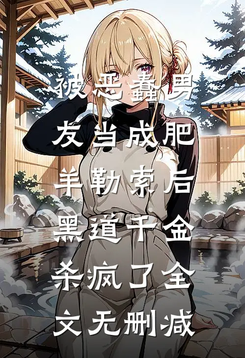 被恶蠢男友当成肥羊勒索后，黑道千金杀疯了全文无删减