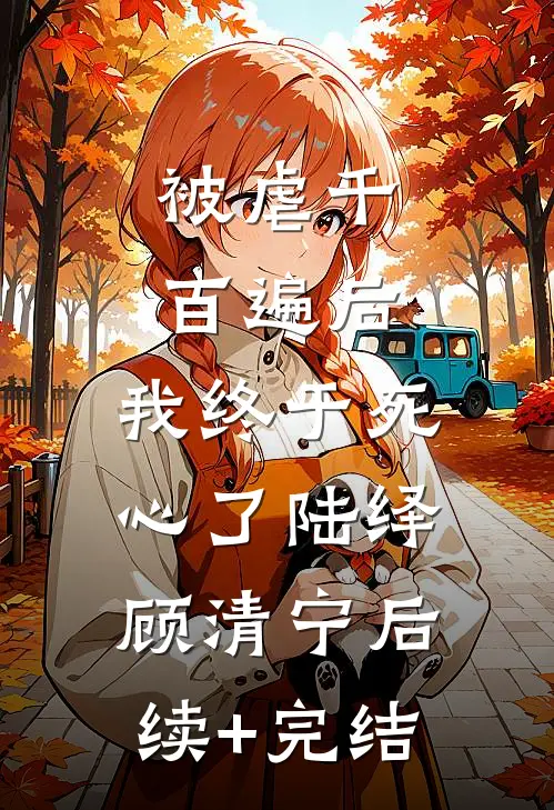 被虐千百遍后，我终于死心了陆绎顾清宁后续+完结