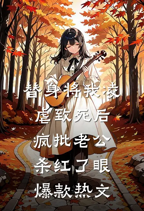 替身将我凌虐致死后，疯批老公杀红了眼爆款热文