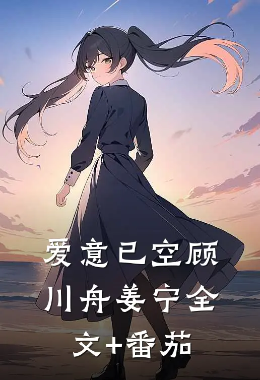 爱意已空顾川舟姜宁全文+番茄
