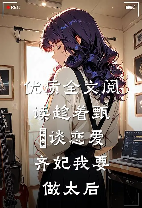 优质全文阅读趁着甄嬛谈恋爱，齐妃我要做太后