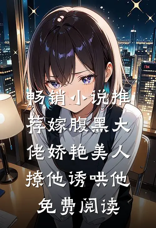 畅销小说推荐嫁腹黑大佬娇艳美人撩他诱哄他免费阅读