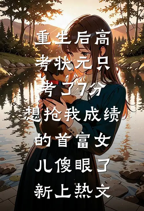 重生后高考状元只考了7分，想抢我成绩的首富女儿傻眼了新上热文