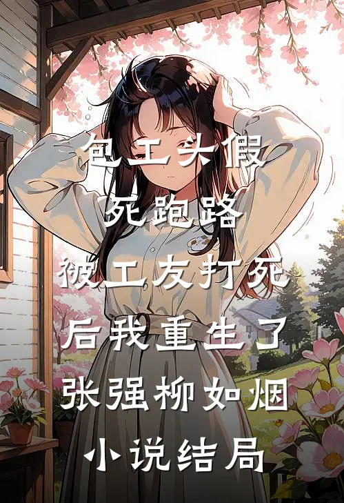 包工头假死跑路，被工友打死后我重生了张强柳如烟小说结局