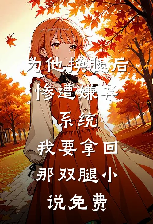 为他换腿后惨遭嫌弃，系统，我要拿回那双腿小说免费