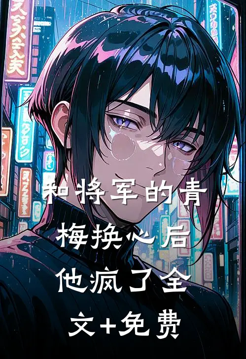 和将军的青梅换心后，他疯了全文+免费